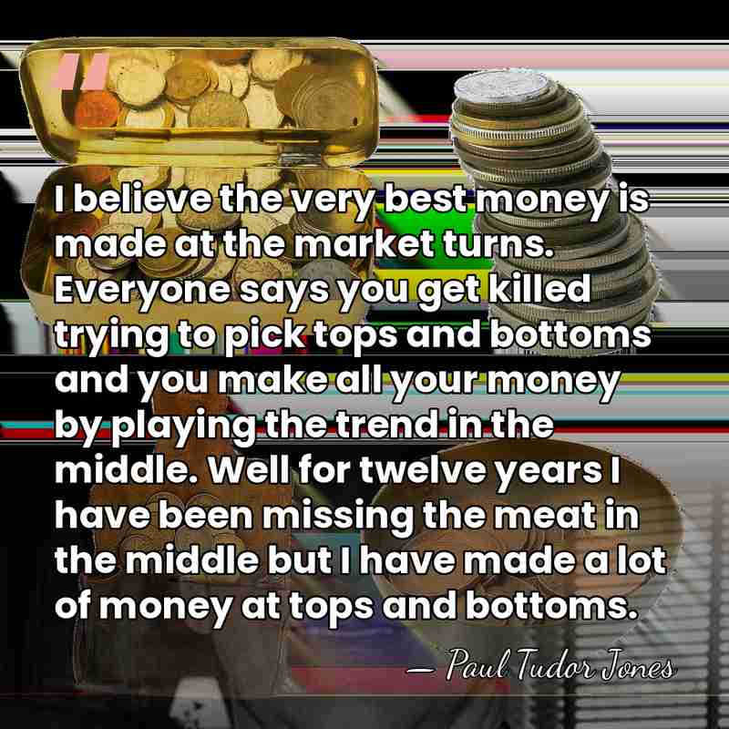 I believe the very best money is made at the market turns.&hellip; - Paul Tudor Jones