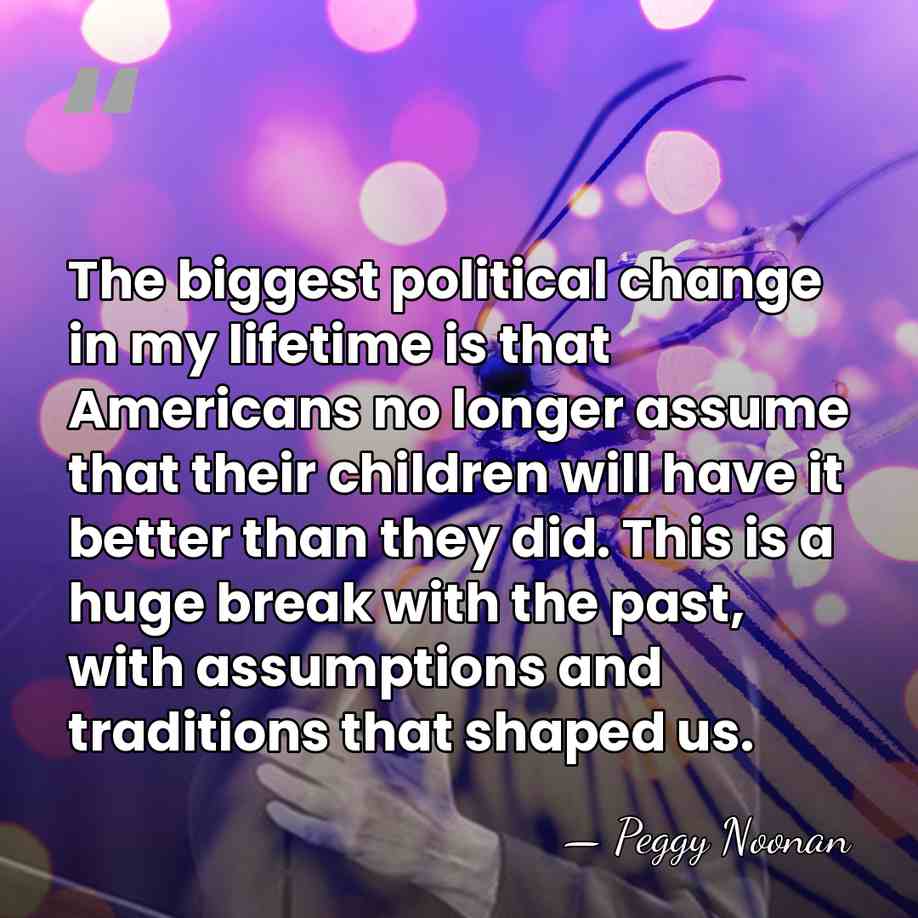 The biggest political change in my lifetime is that Americans no longer&hellip; - Peggy Noonan