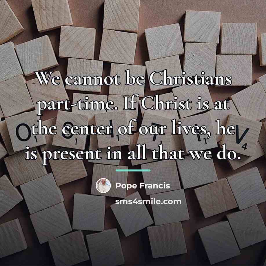 “We cannot be Christians part-time. If Christ is at the…” quote by Pope Francis