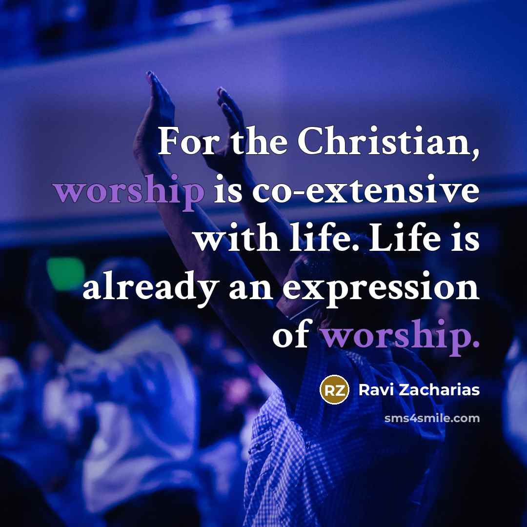 “For the Christian, worship is co-extensive with life. Life is…” quote by Ravi Zacharias