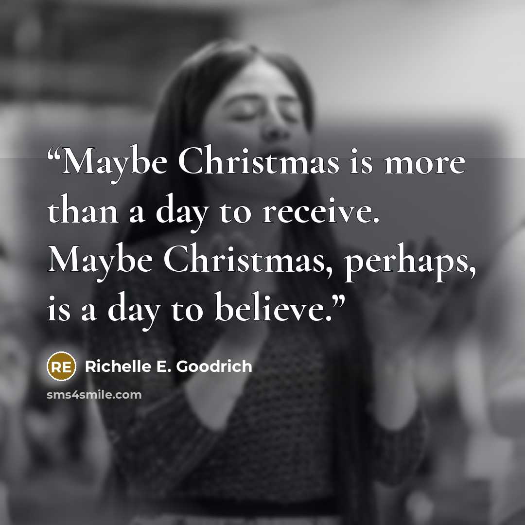 “Maybe Christmas is more than a day to receive. Maybe Christmas, perhaps, is a day to believe.” quote by Richelle E. Goodrich