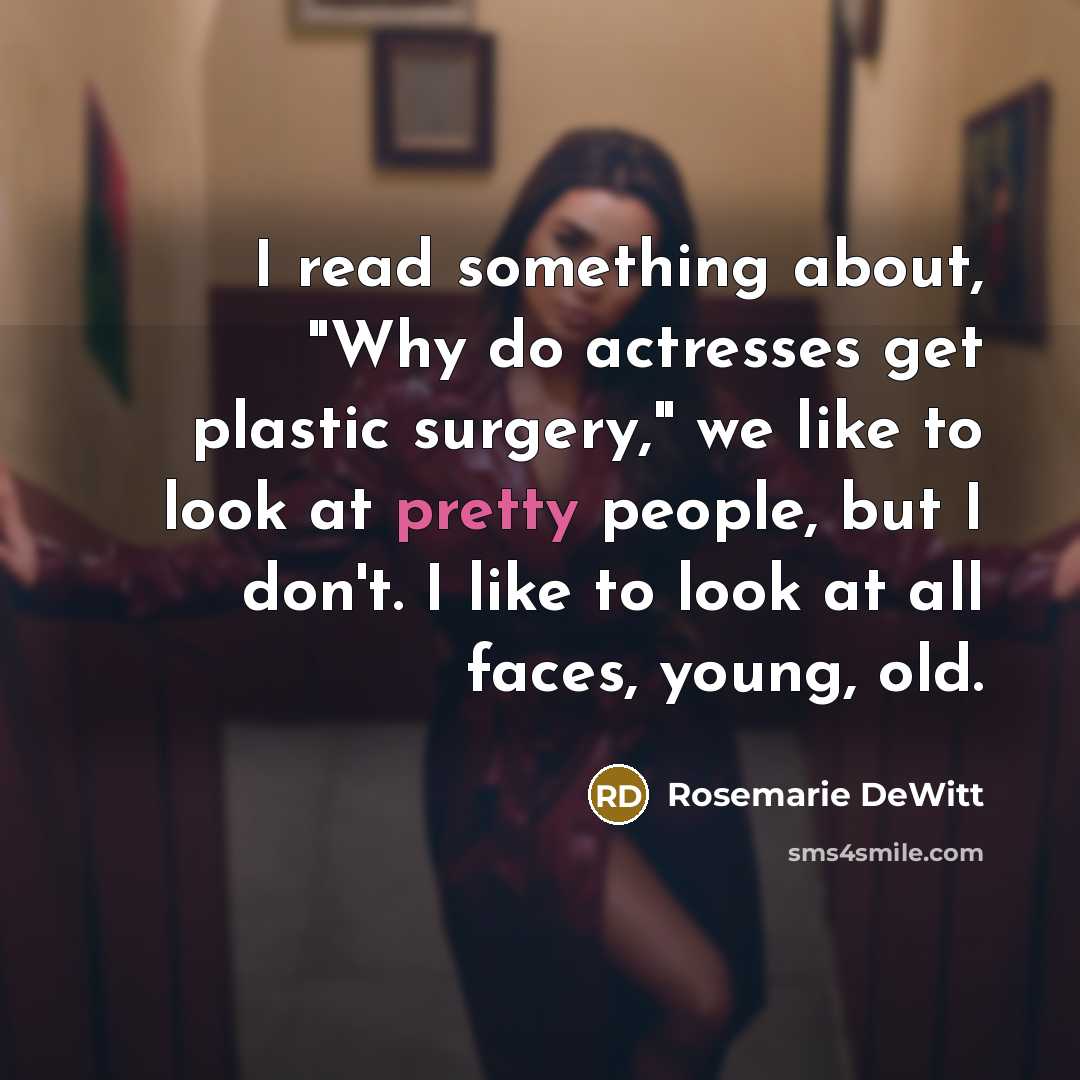 “I read something about, "Why do actresses get plastic surgery," we like to look at pretty people, but I don't. I like to look at all faces, young, old.” quote by Rosemarie DeWitt