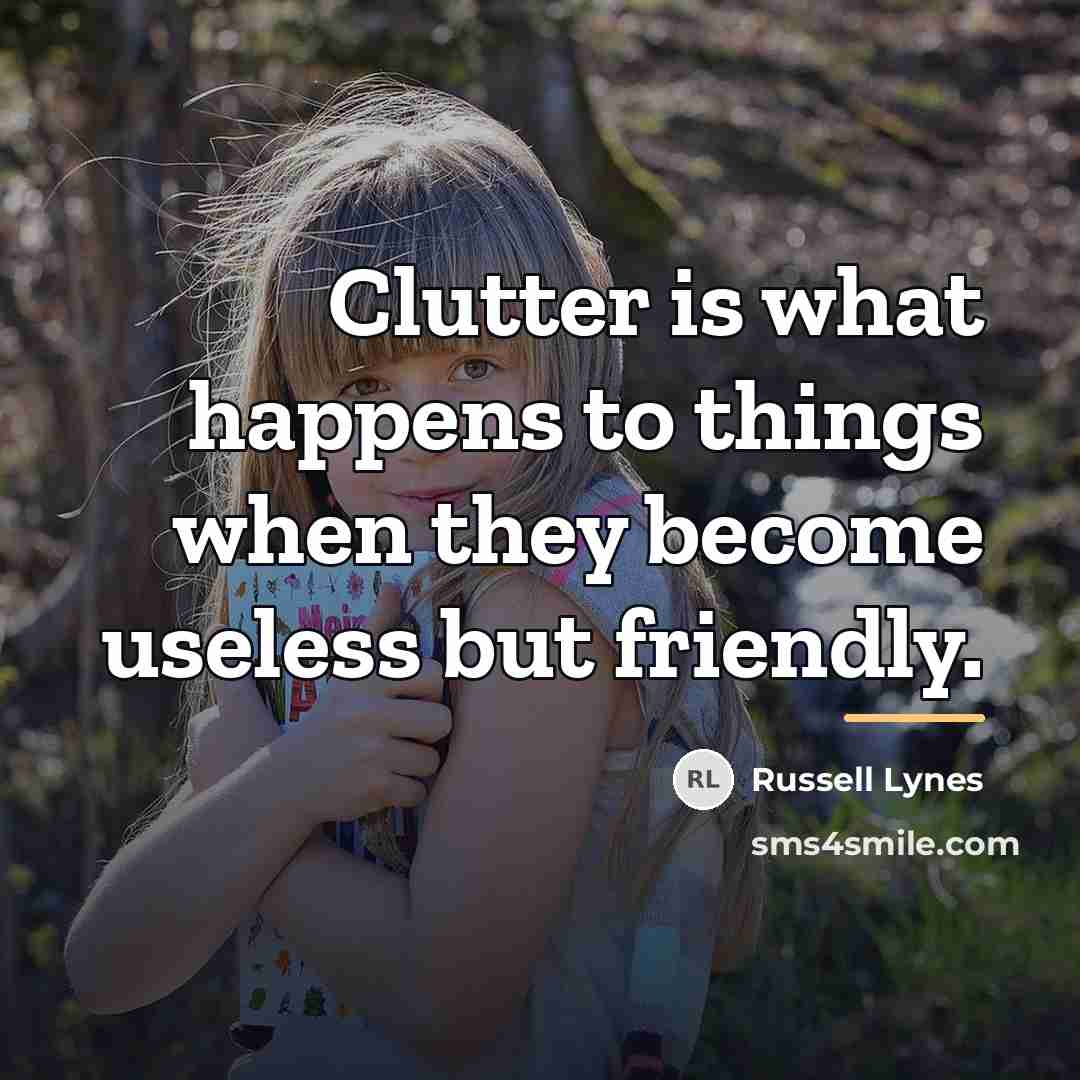 “Clutter is what happens to things when they become useless…” quote by Russell Lynes