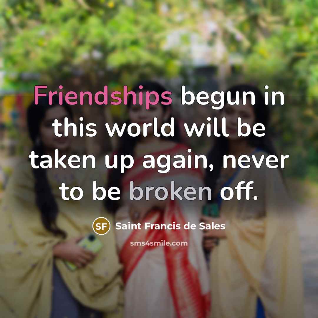 “Friendships begun in this world will be taken up again, never to be broken off.” quote by Saint Francis de Sales