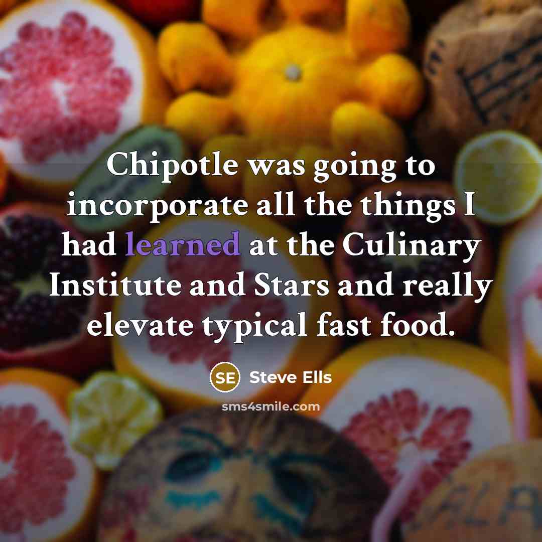 “Chipotle was going to incorporate all the things I had learned at the Culinary Institute and Stars and really elevate typical fast food.” quote by Steve Ells