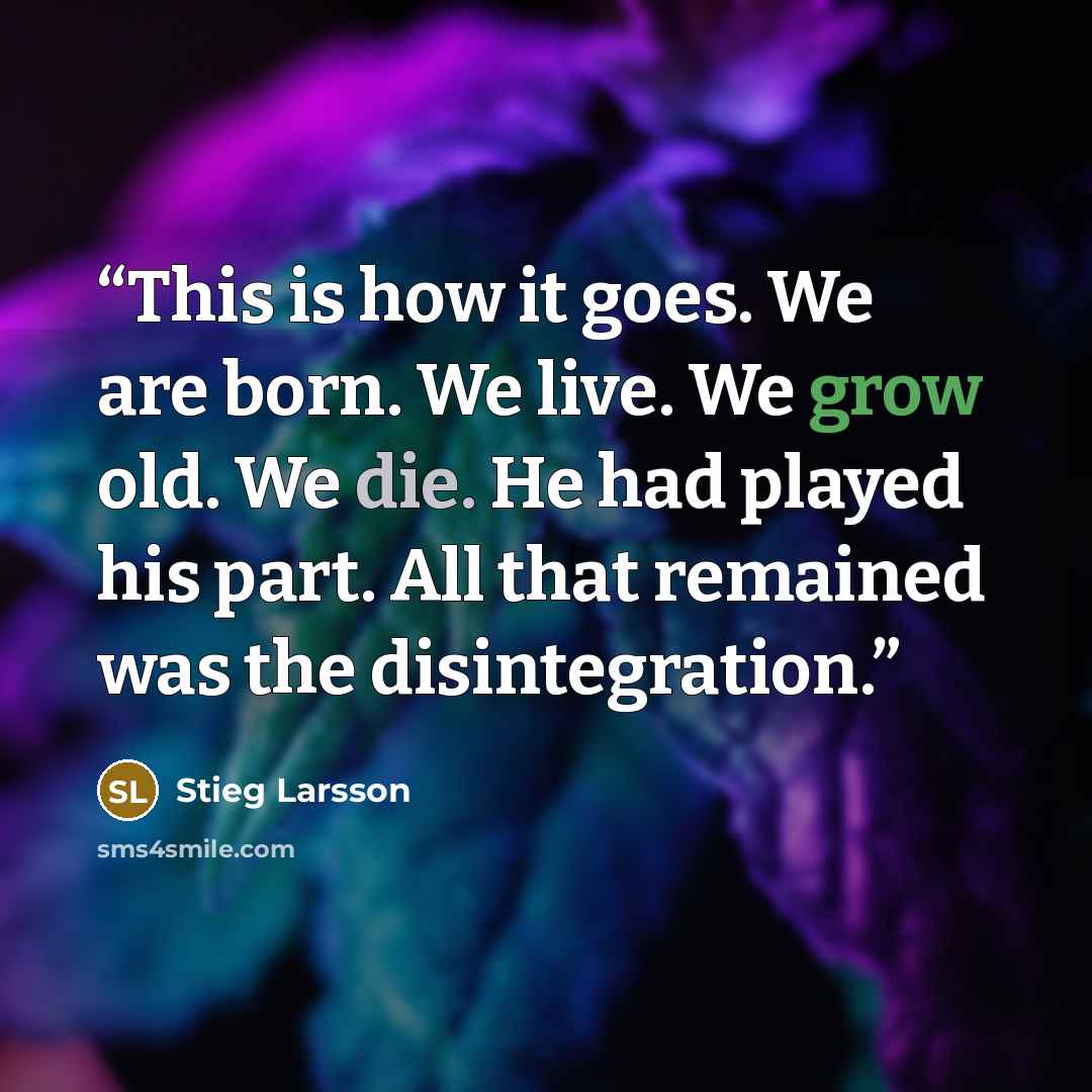 “This is how it goes. We are born. We live. We grow old. We die. He had played his part. All that remained was the disintegration.” quote by Stieg Larsson