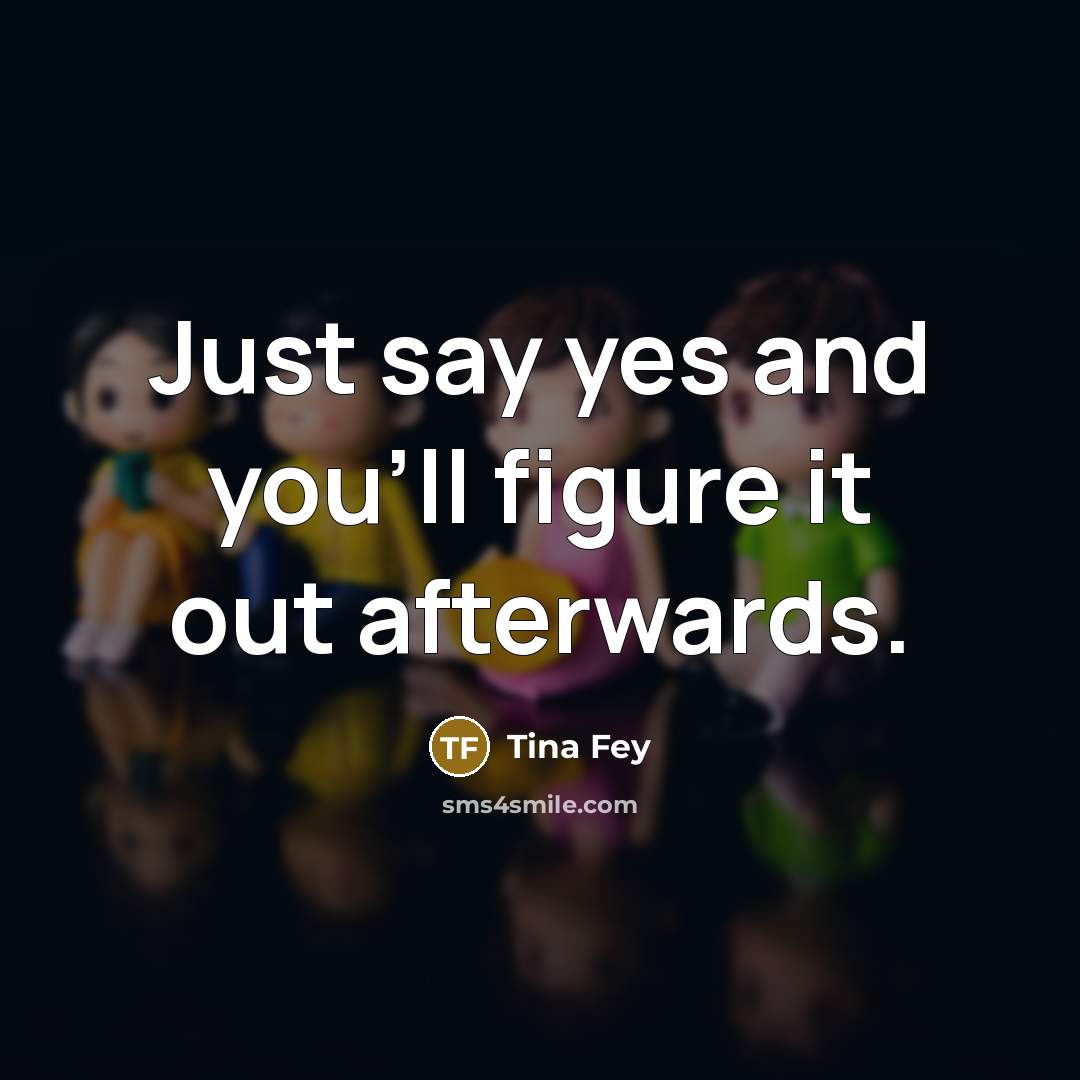 “Just say yes and you'll figure it out afterwards.” quote by Tina Fey