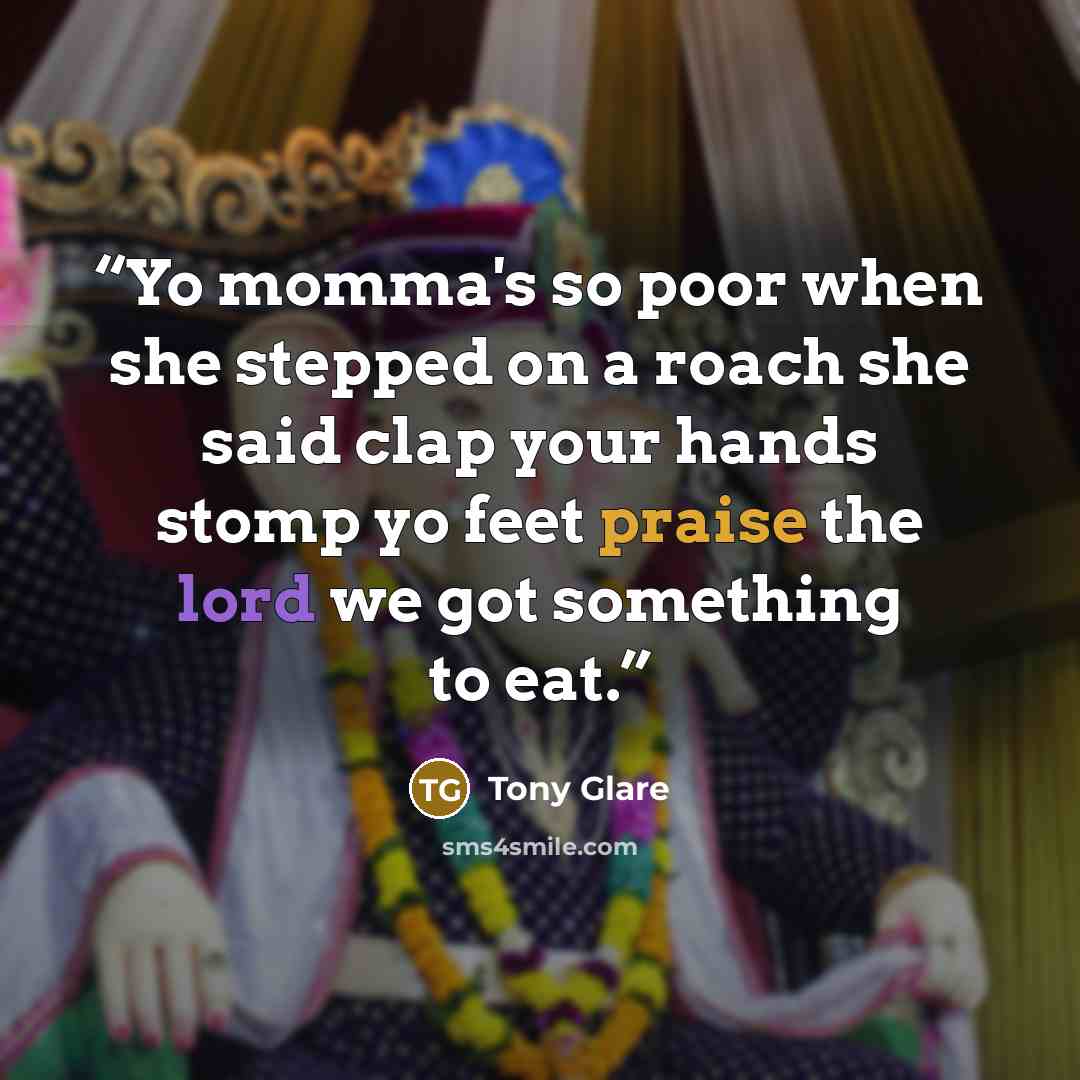 “Yo momma's so poor when she stepped on a roach she said clap your hands stomp yo feet praise the lord we got something to eat.” quote by Tony Glare