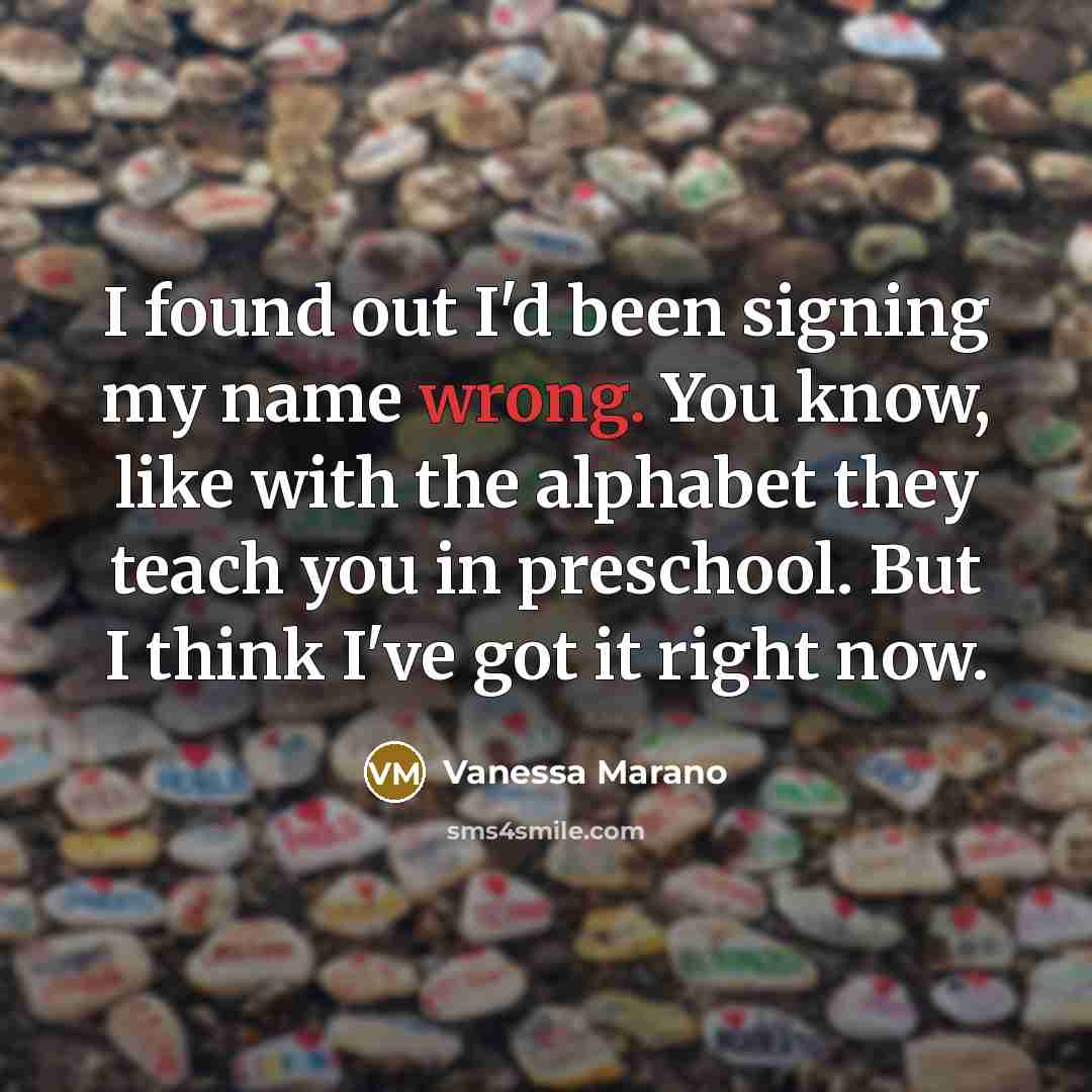 “I found out I'd been signing my name wrong. You…” quote by Vanessa Marano