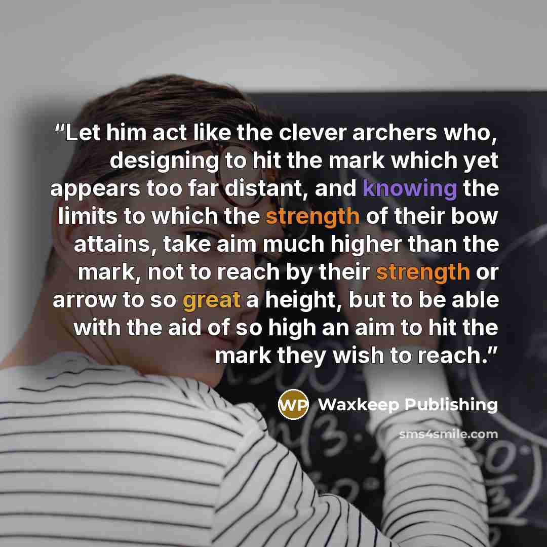 “Let him act like the clever archers who, designing to hit the mark which yet appears too far distant, and knowing the limits to which the strength of their bow attains, take aim much higher than the mark, not to reach by their strength or arrow to so great a height, but to be able with the aid of…” quote by Waxkeep Publishing