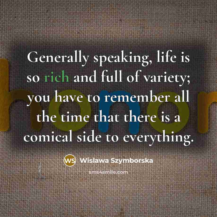 “Generally speaking, life is so rich and full of variety; you have to remember all the time that there is a comical side to everything.” quote by Wislawa Szymborska