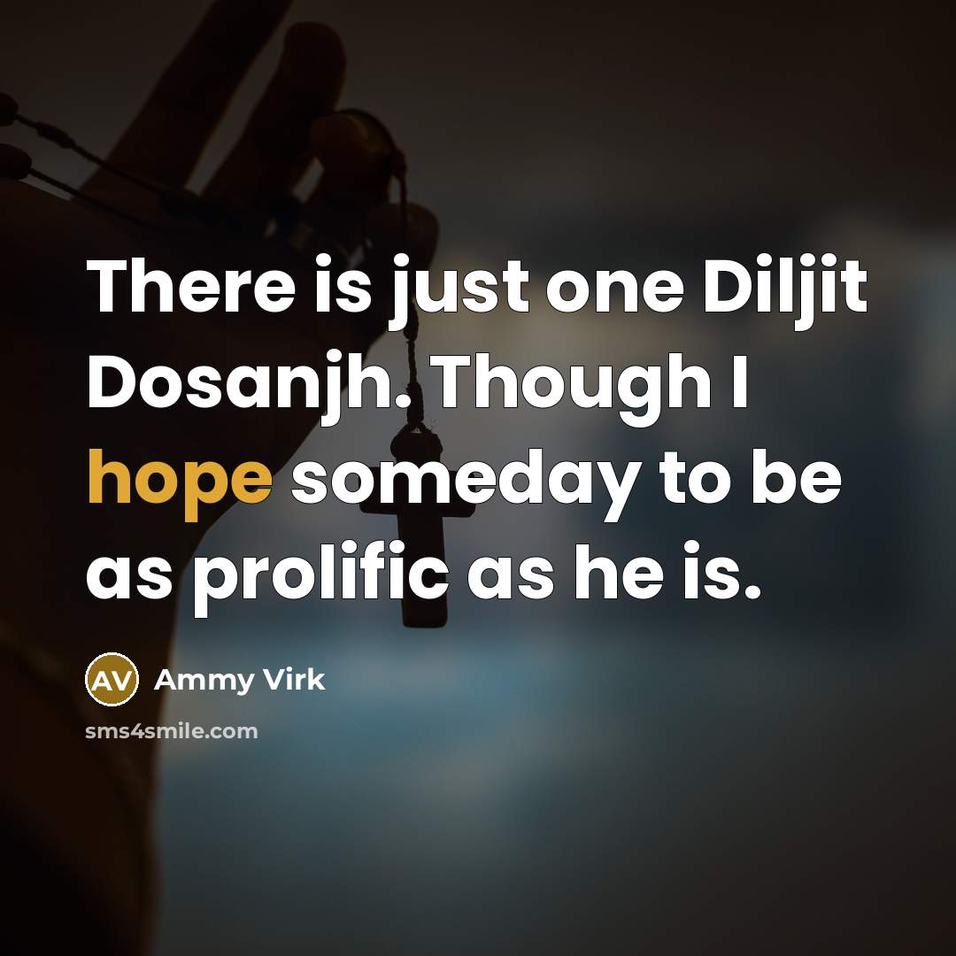 “There is just one Diljit Dosanjh. Though I hope someday to be as prolific as he is.” quote by Ammy Virk