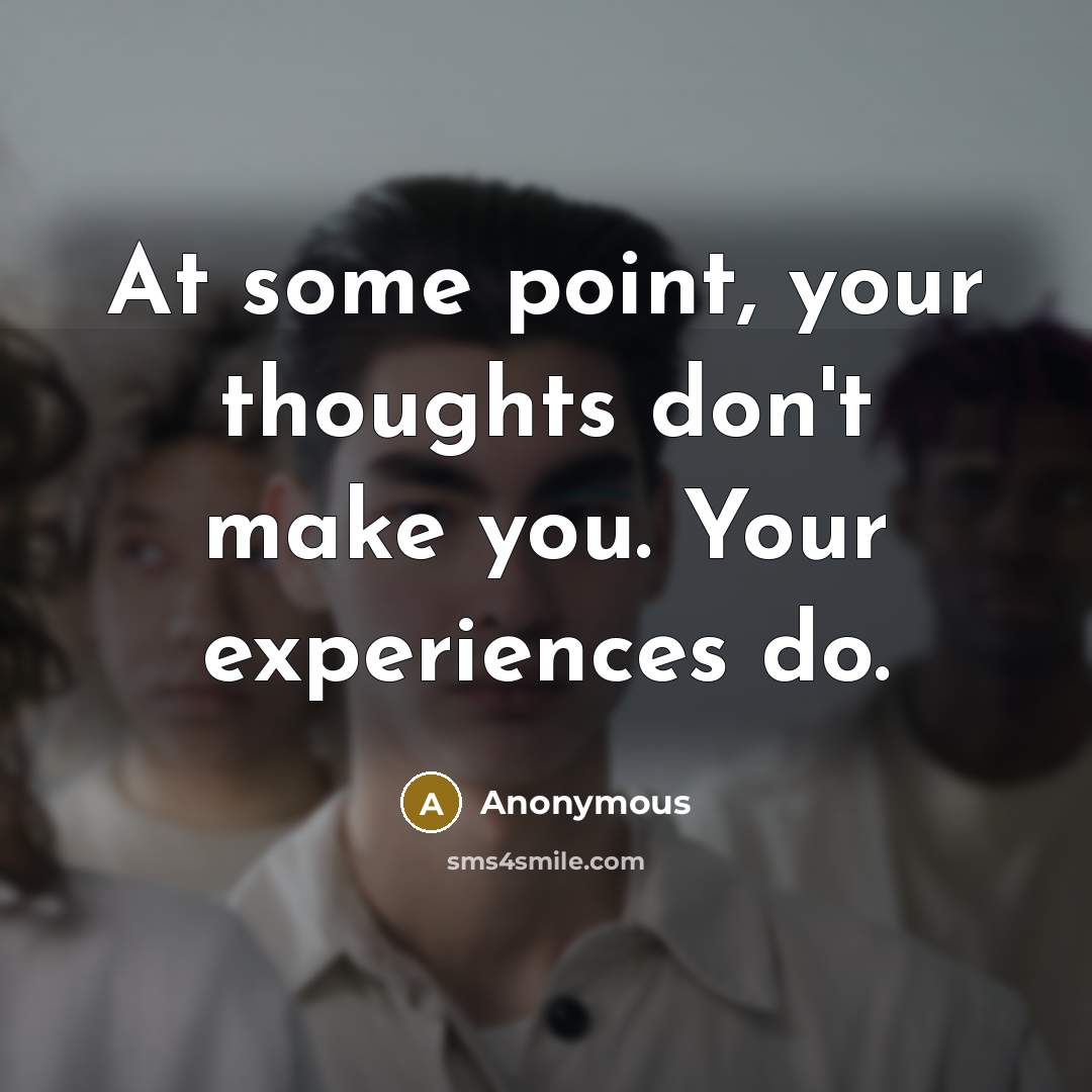 “At some point, your thoughts don't make you. Your experiences…” quote by Anonymous
