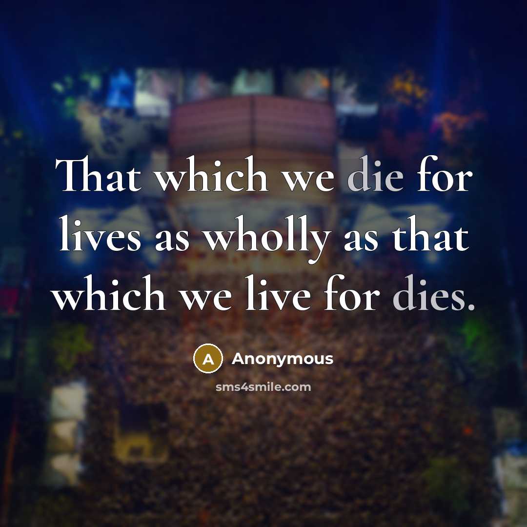“That which we die for lives as wholly as that which we live for dies.” quote by Anonymous