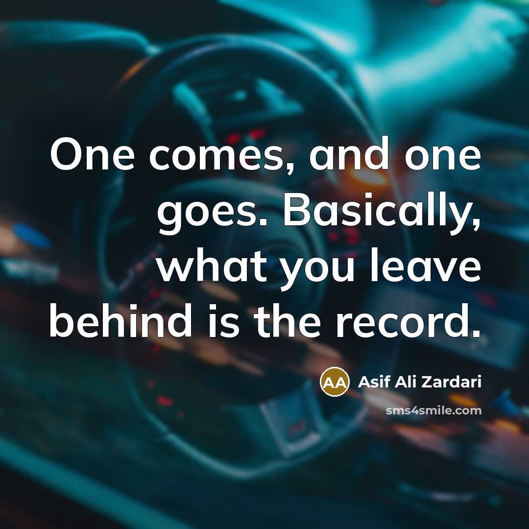 “One comes, and one goes. Basically, what you leave behind…” quote by Asif Ali Zardari