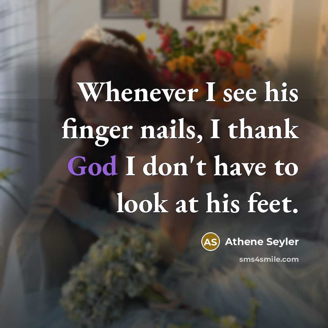 “Whenever I see his finger nails, I thank God I don't have to look at his feet.” quote by Athene Seyler