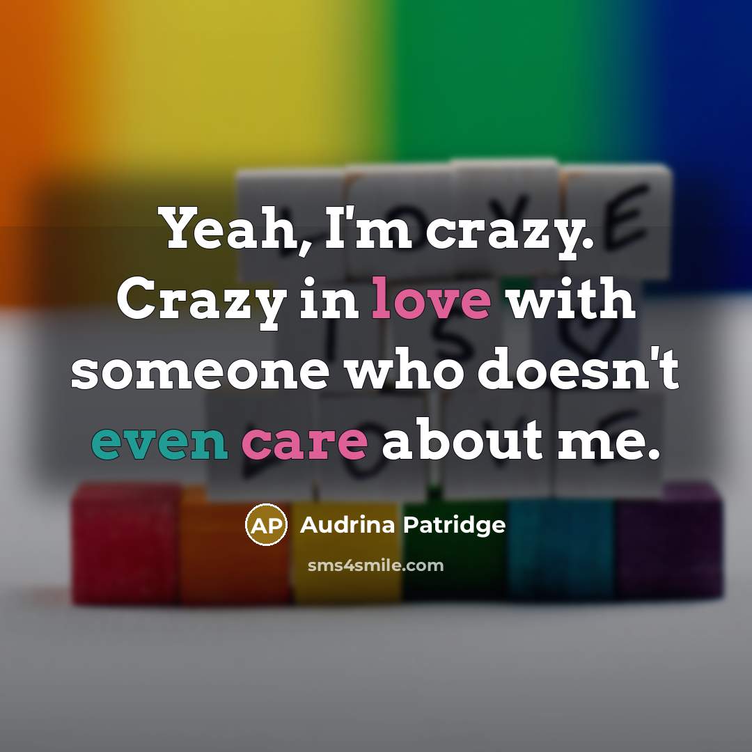 “Yeah, I'm crazy. Crazy in love with someone who doesn't even care about me.” quote by Audrina Patridge