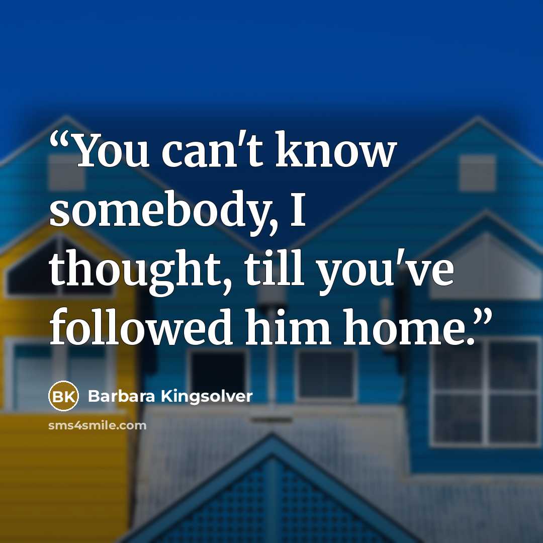 “You can't know somebody, I thought, till you've followed him home.” quote by Barbara Kingsolver