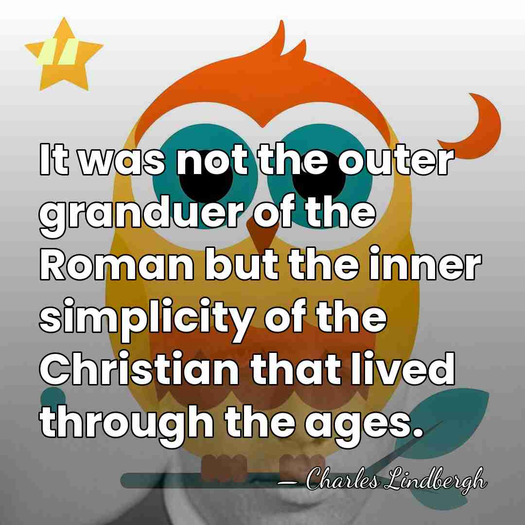 It was not the outer granduer of the Roman but the inner&hellip; - Charles Lindbergh