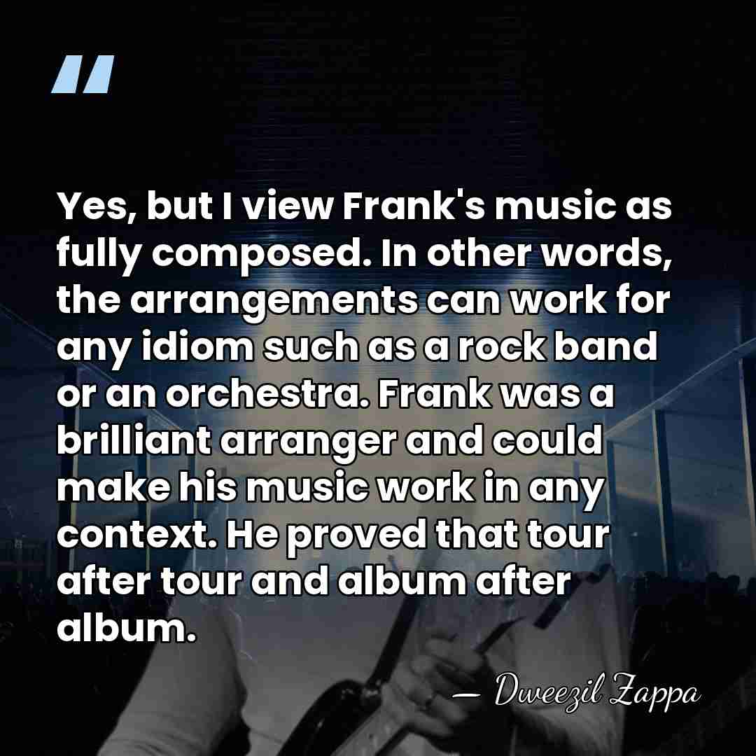 Yes, but I view Frank's music as fully composed. In other words,&hellip; - Dweezil Zappa