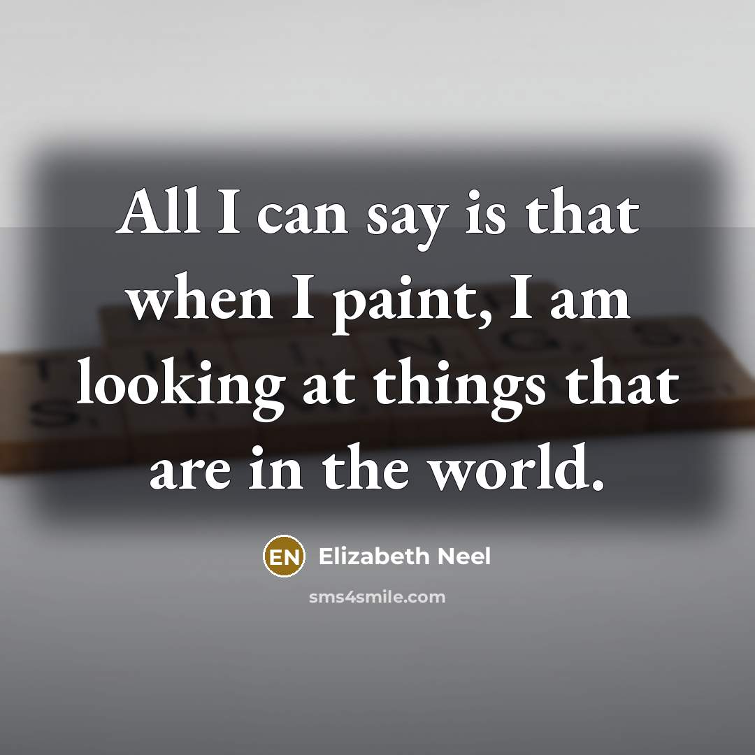 “All I can say is that when I paint, I am looking at things that are in the world.” quote by Elizabeth Neel