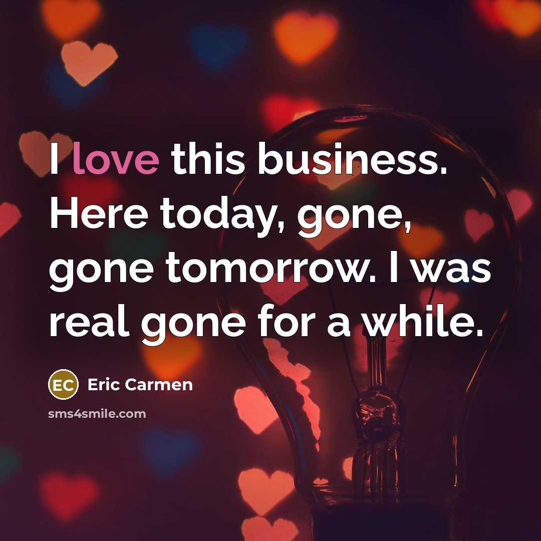 “I love this business. Here today, gone, gone tomorrow. I…” quote by Eric Carmen
