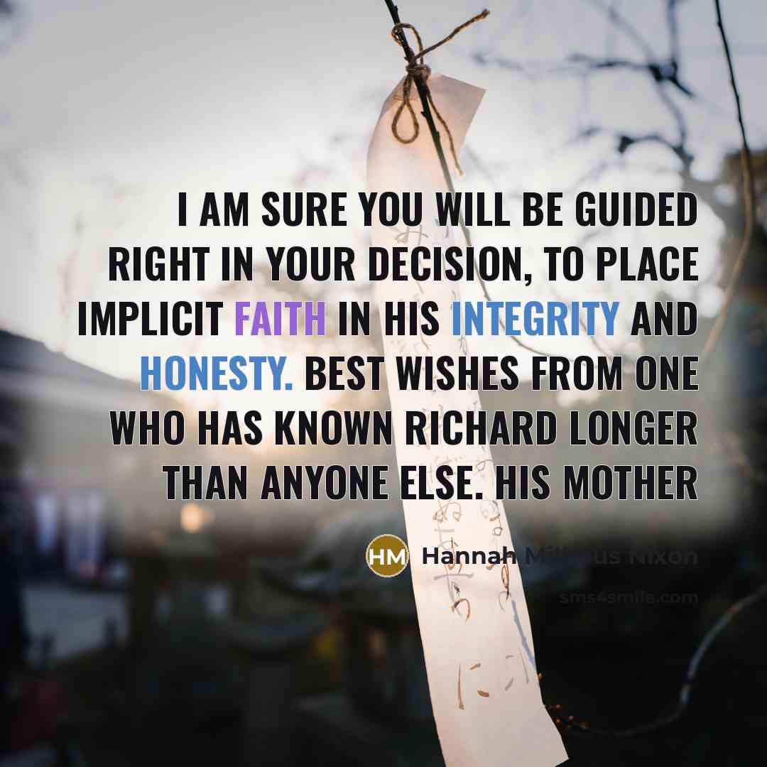 “I am sure you will be guided right in your decision, to place implicit faith in his integrity and honesty. Best wishes from one who has known Richard longer than anyone else. His mother” quote by Hannah Milhous Nixon