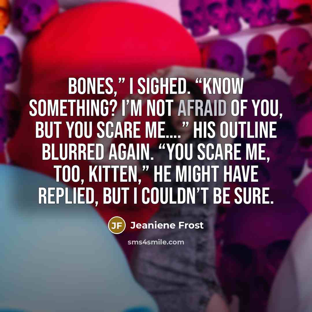 “Bones,” I sighed. “Know something? I’m not afraid of you,…” quote by Jeaniene Frost