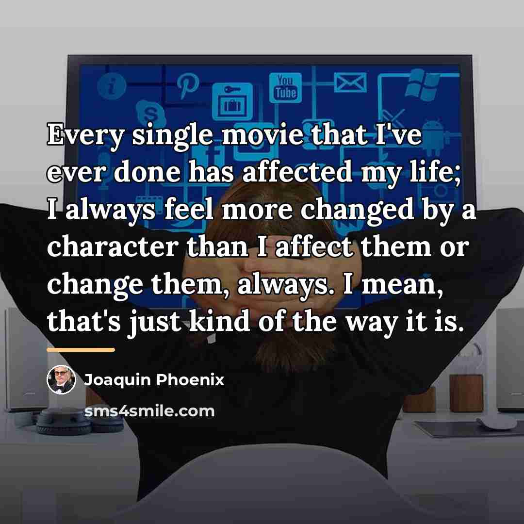 “Every single movie that I've ever done has affected my…” quote by Joaquin Phoenix