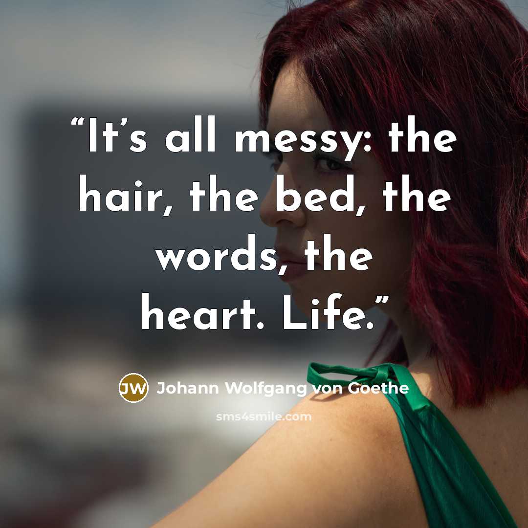 “It’s all messy: the hair, the bed, the words, the heart. Life.” quote by Johann Wolfgang von Goethe