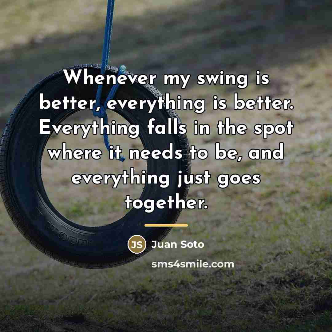 “Whenever my swing is better, everything is better. Everything falls…” quote by Juan Soto