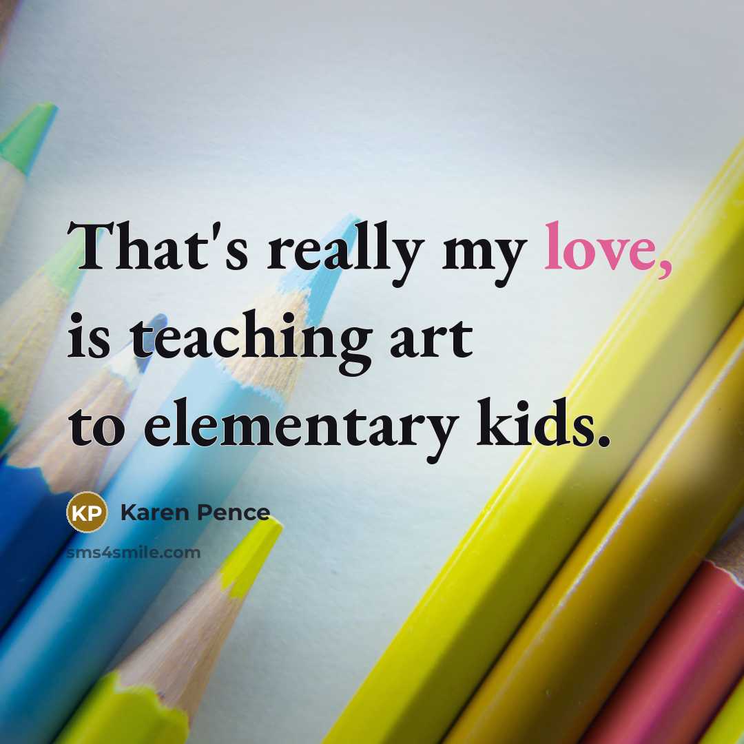 “That's really my love, is teaching art to elementary kids.…” quote by Karen Pence
