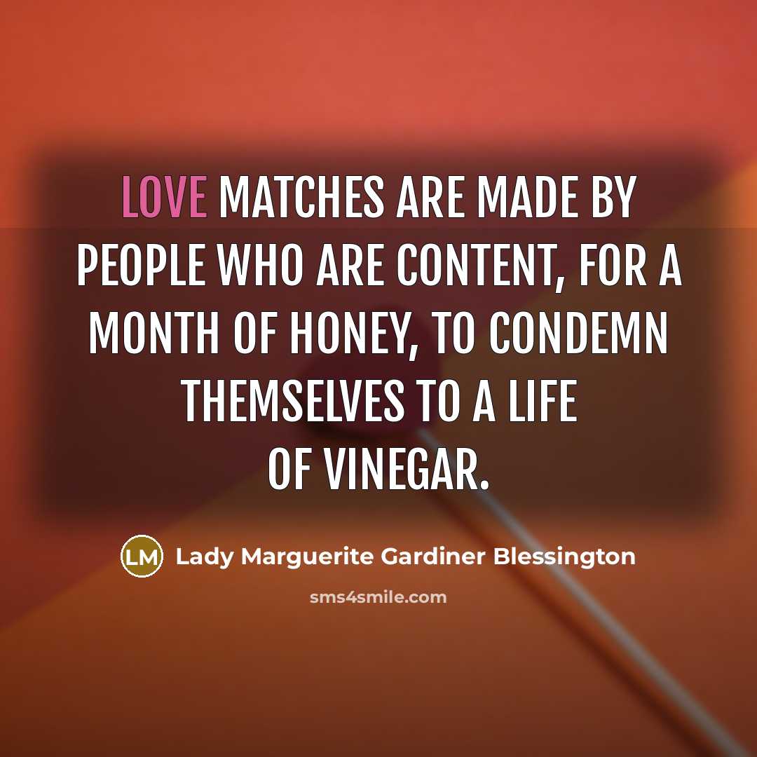 “Love matches are made by people who are content, for a month of honey, to condemn themselves to a life of vinegar.” quote by Lady Marguerite Gardiner Blessington