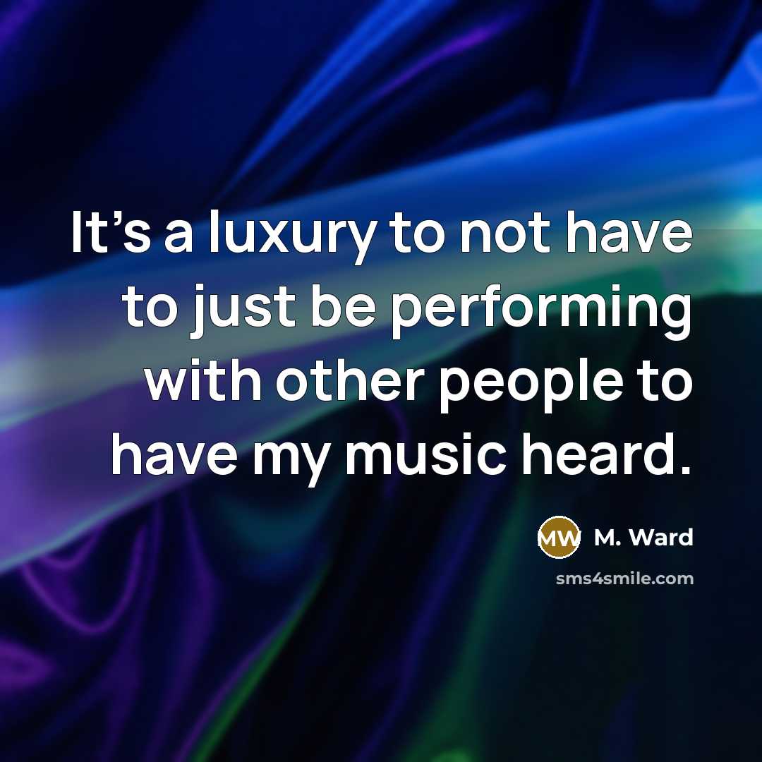 “It's a luxury to not have to just be performing…” quote by M. Ward