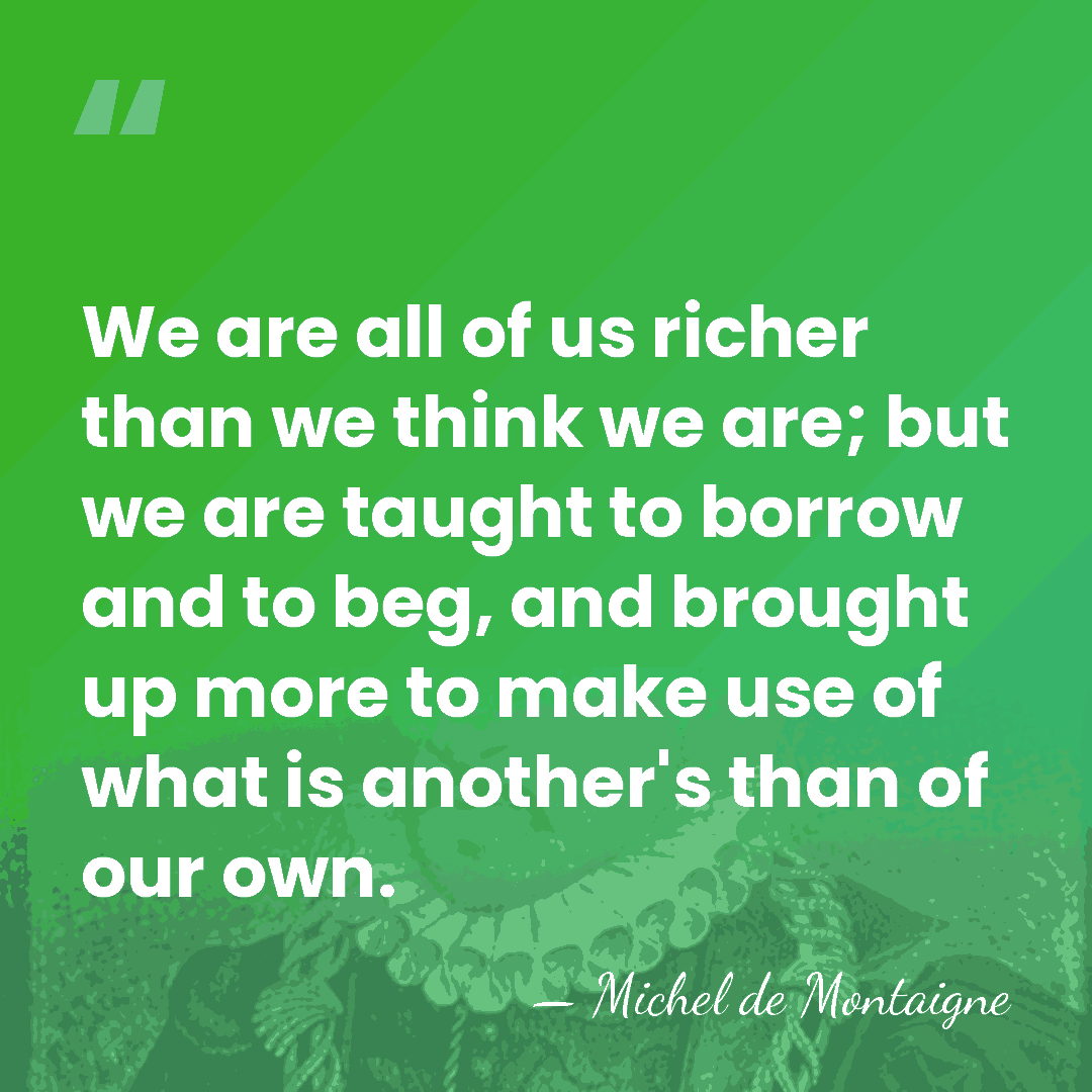 We are all of us richer than we think we are; but&hellip; - Michel de Montaigne