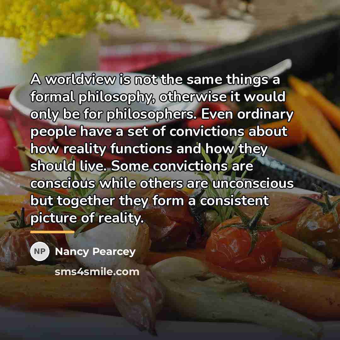 “A worldview is not the same things a formal philosophy,…” quote by Nancy Pearcey