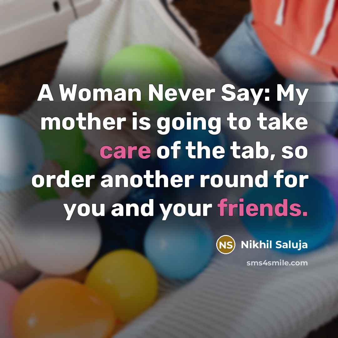 “A Woman Never Say: My mother is going to take care of the tab, so order another round for you and your friends.” quote by Nikhil Saluja