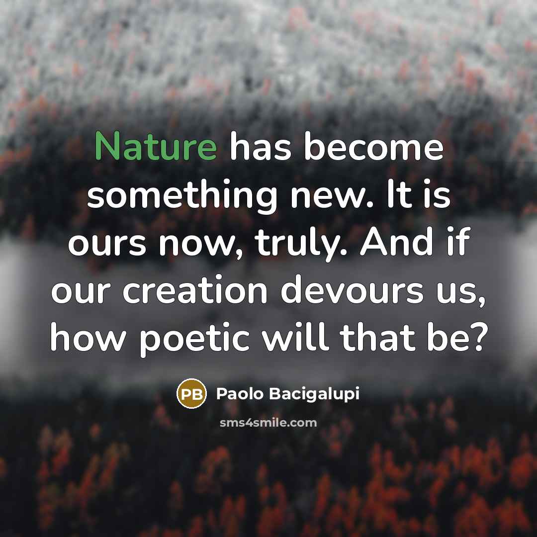 “Nature has become something new. It is ours now, truly.…” quote by Paolo Bacigalupi