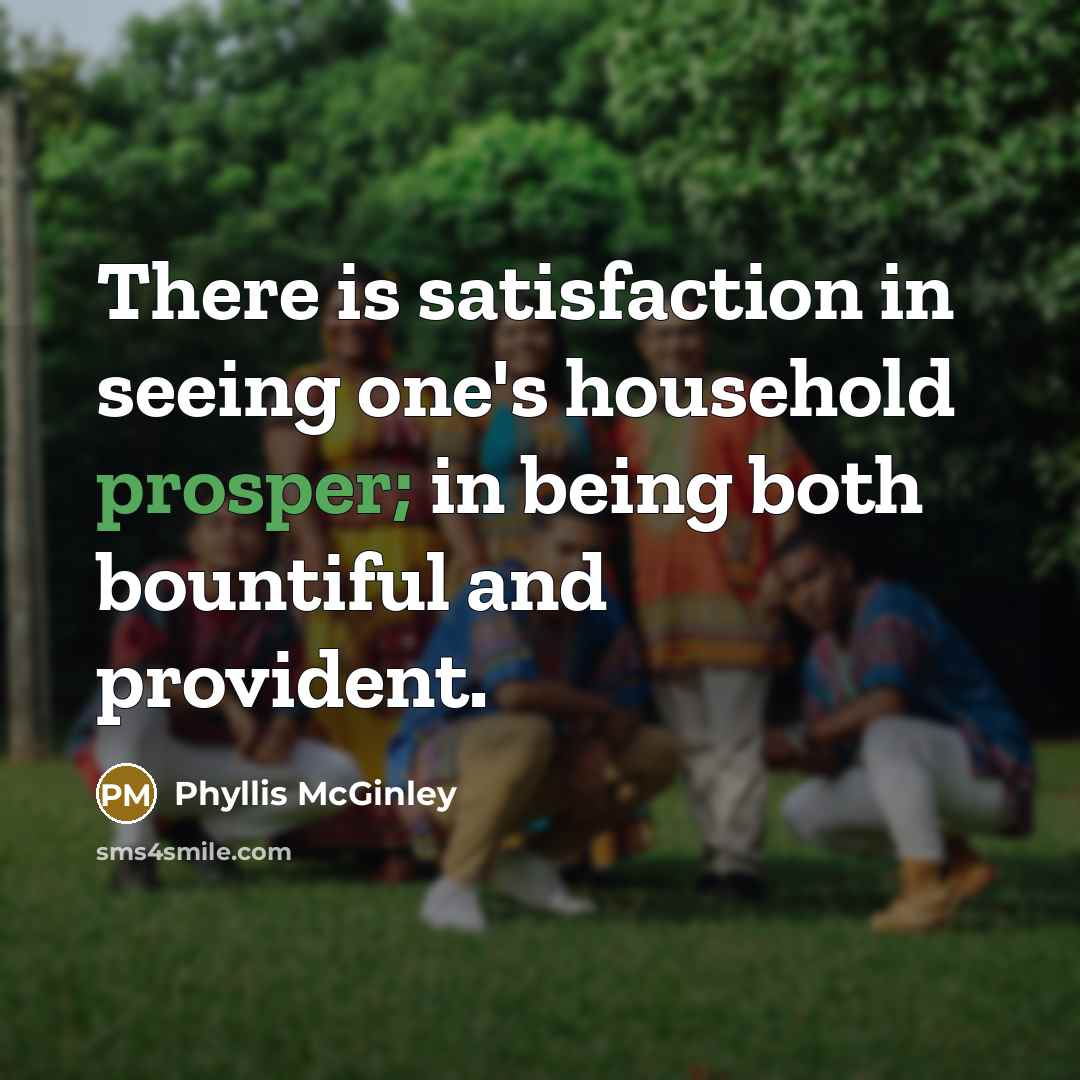 “There is satisfaction in seeing one's household prosper; in being…” quote by Phyllis McGinley