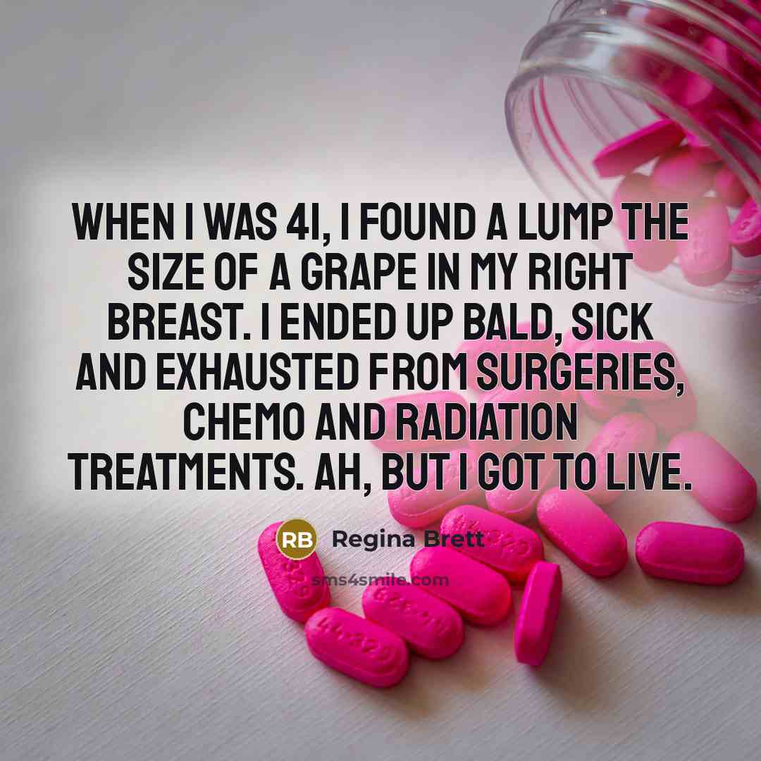 “When I was 41, I found a lump the size of a grape in my right breast. I ended up bald, sick and exhausted from surgeries, chemo and radiation treatments. Ah, but I got to live.” quote by Regina Brett