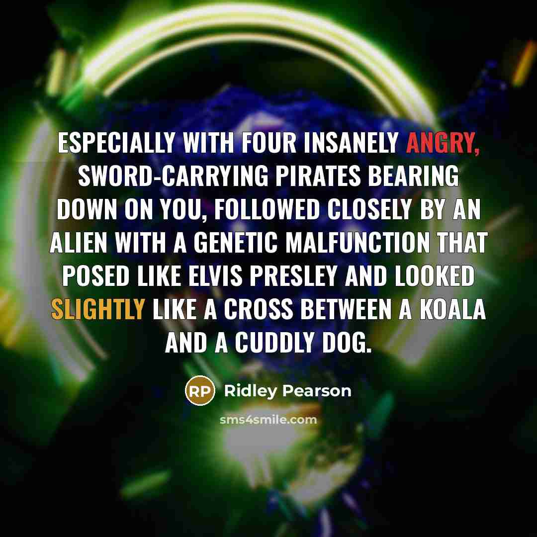 “Especially with four insanely angry, sword-carrying pirates bearing down on you, followed closely by an alien with a genetic malfunction that posed like Elvis Presley and looked slightly like a cross between a koala and a cuddly dog.” quote by Ridley Pearson
