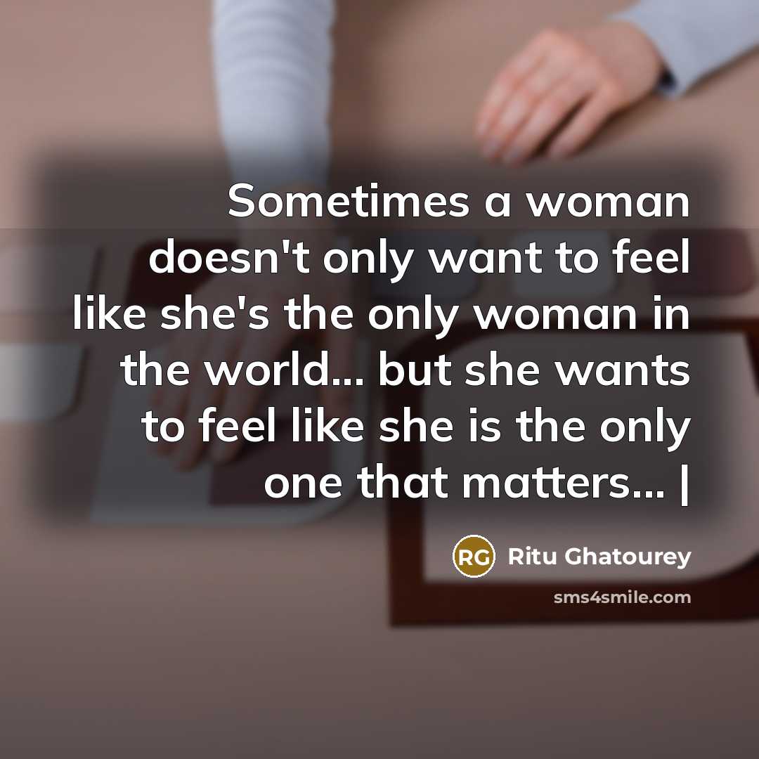 “Sometimes a woman doesn't only want to feel like she's the only woman in the world... but she wants to feel like she is the only one that matters... |” quote by Ritu Ghatourey