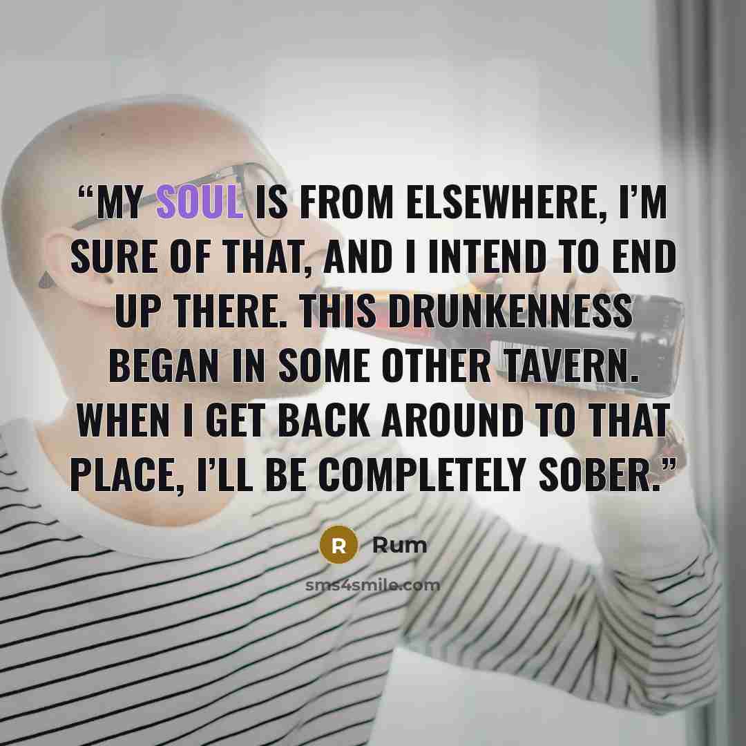 “My soul is from elsewhere, I’m sure of that, and I intend to end up there. This drunkenness began in some other tavern. When I get back around to that place, I’ll be completely sober.” quote by Rum