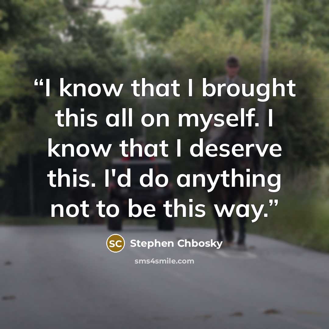 “I know that I brought this all on myself. I know that I deserve this. I'd do anything not to be this way.” quote by Stephen Chbosky
