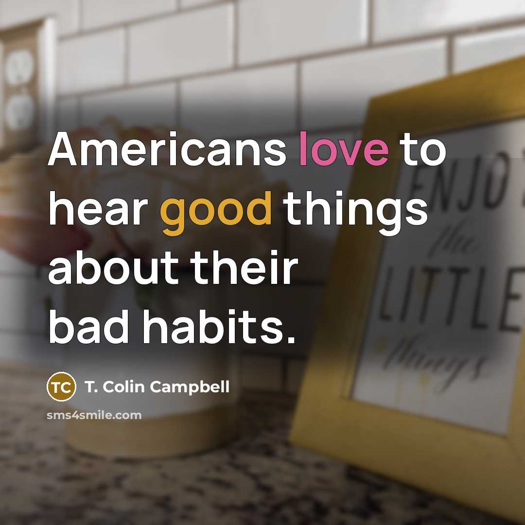 “Americans love to hear good things about their bad habits.” quote by T. Colin Campbell