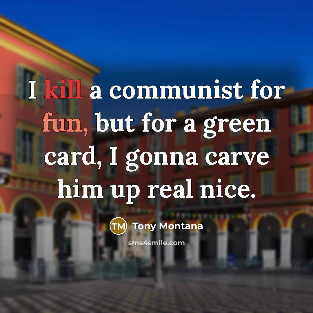 “I kill a communist for fun, but for a green card, I gonna carve him up real nice.” quote by Tony Montana