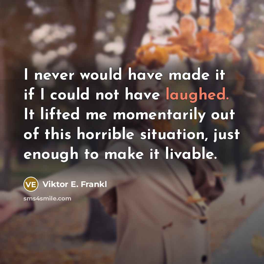 “I never would have made it if I could not have laughed. It lifted me momentarily out of this horrible situation, just enough to make it livable.” quote by Viktor E. Frankl