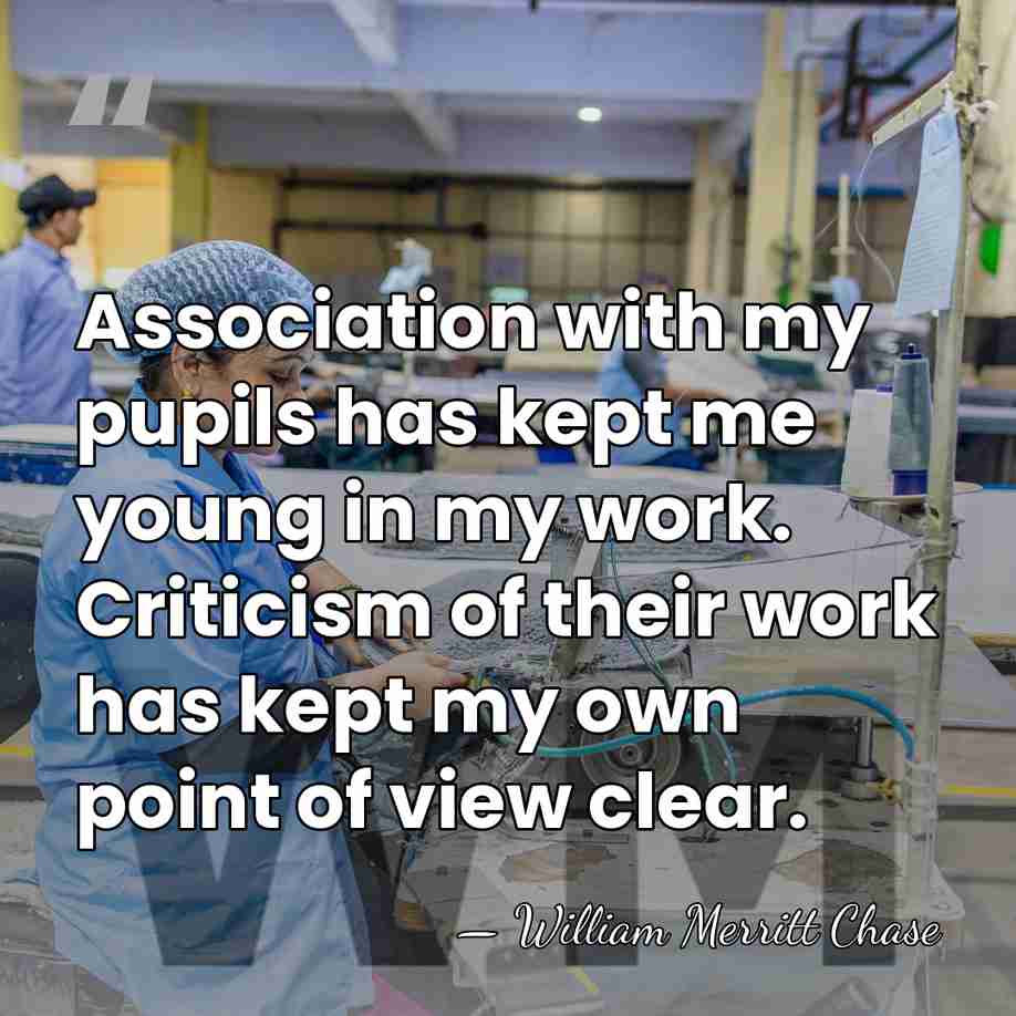 Association with my pupils has kept me young in my work. Criticism&hellip; - William Merritt Chase