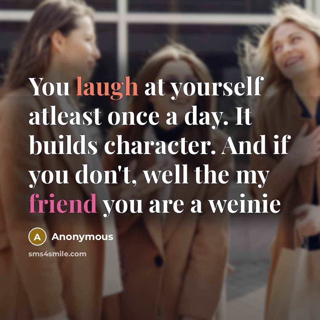 “You laugh at yourself atleast once a day. It builds character. And if you don't, well the my friend you are a weinie” quote by Anonymous