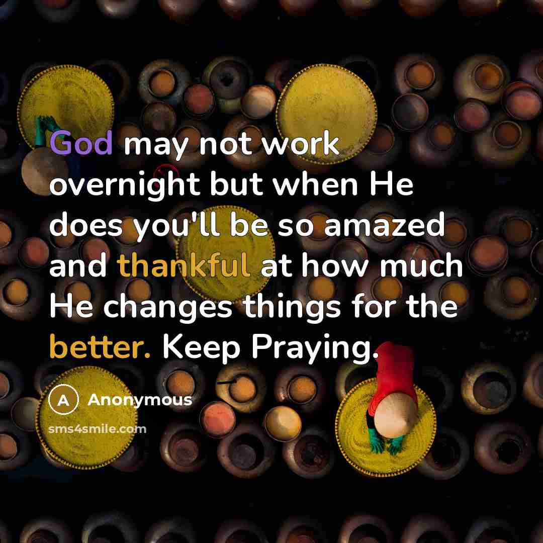 “God may not work overnight but when He does you'll be so amazed and thankful at how much He changes things for the better. Keep Praying.” quote by Anonymous